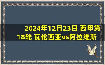 2024年12月23日 西甲第18轮 瓦伦西亚vs阿拉维斯 全场录像